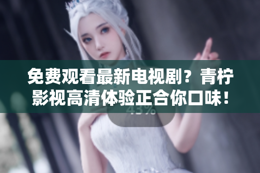 免费观看最新电视剧？青柠影视高清体验正合你口味！
