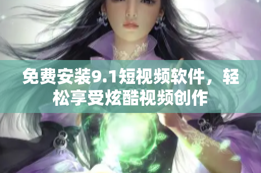 免费安装9.1短视频软件，轻松享受炫酷视频创作