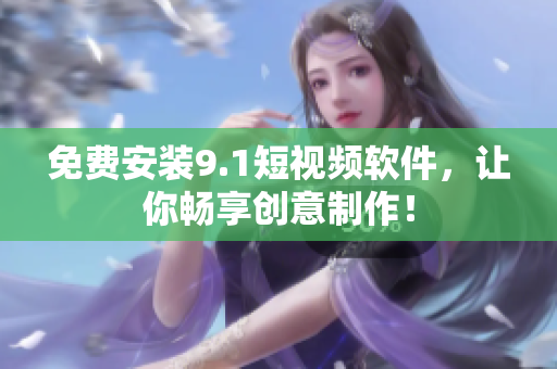 免费安装9.1短视频软件，让你畅享创意制作！