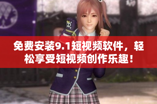 免费安装9.1短视频软件，轻松享受短视频创作乐趣！