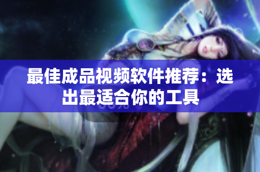 最佳成品视频软件推荐：选出最适合你的工具