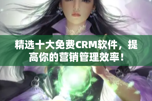 精选十大免费CRM软件，提高你的营销管理效率！