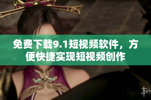 免费下载9.1短视频软件，方便快捷实现短视频创作