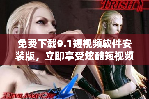 免费下载9.1短视频软件安装版，立即享受炫酷短视频创作！