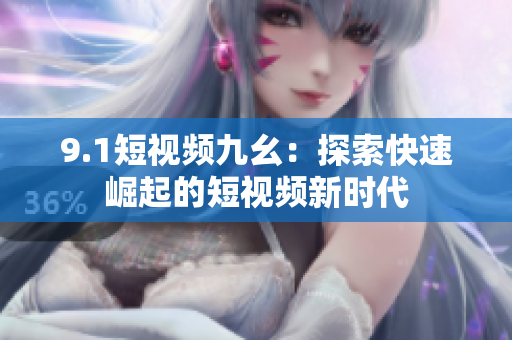 9.1短视频九幺：探索快速崛起的短视频新时代