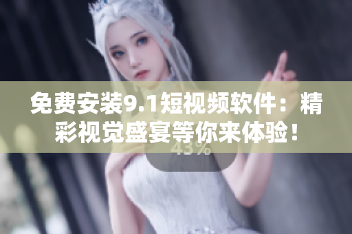 免费安装9.1短视频软件：精彩视觉盛宴等你来体验！