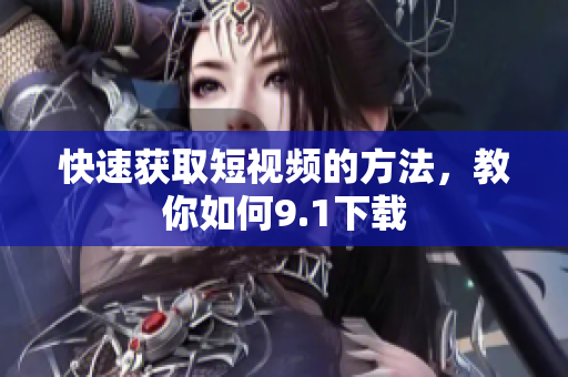 快速获取短视频的方法，教你如何9.1下载