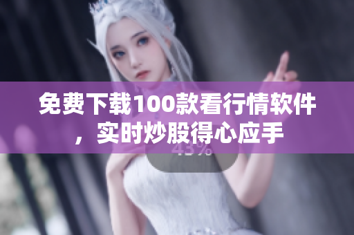 免费下载100款看行情软件，实时炒股得心应手