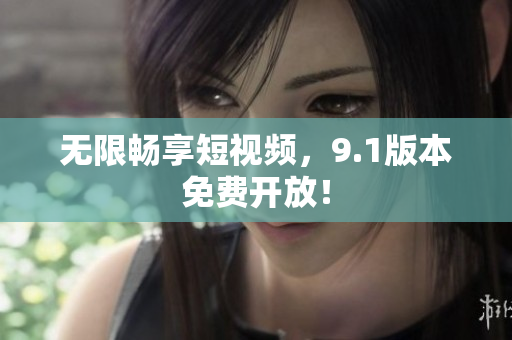 无限畅享短视频，9.1版本免费开放！