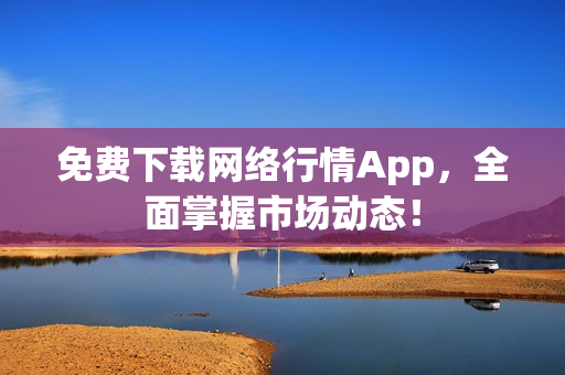 免费下载网络行情App，全面掌握市场动态！