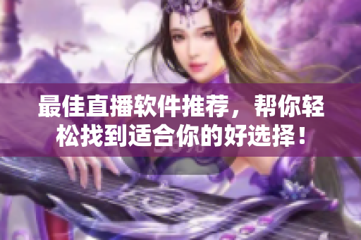 最佳直播软件推荐，帮你轻松找到适合你的好选择！