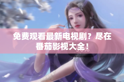 免费观看最新电视剧？尽在番茄影视大全！
