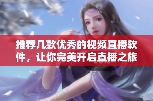 推荐几款优秀的视频直播软件，让你完美开启直播之旅！