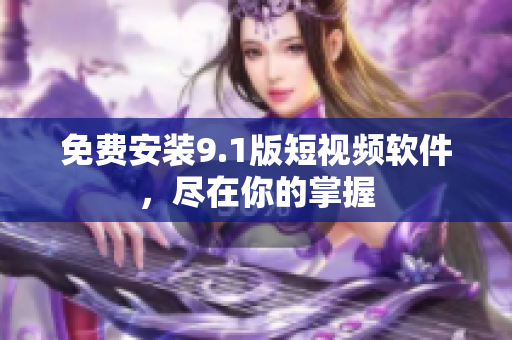 免费安装9.1版短视频软件，尽在你的掌握