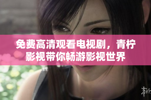 免费高清观看电视剧，青柠影视带你畅游影视世界