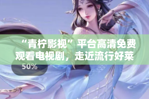 “青柠影视”平台高清免费观看电视剧，走近流行好莱坞大片！