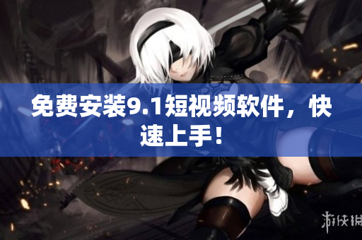 免费安装9.1短视频软件，快速上手！