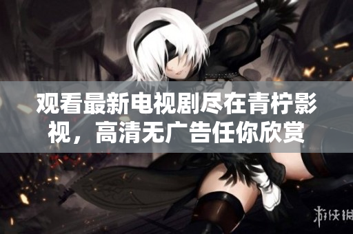 观看最新电视剧尽在青柠影视，高清无广告任你欣赏