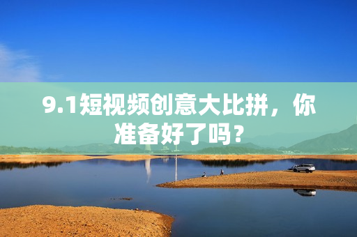 9.1短视频创意大比拼，你准备好了吗？