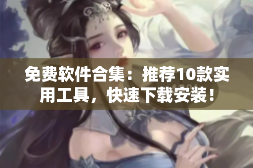免费软件合集：推荐10款实用工具，快速下载安装！