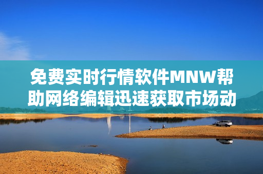 免费实时行情软件MNW帮助网络编辑迅速获取市场动态信息