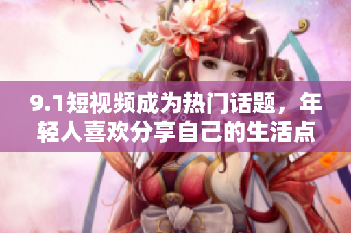 9.1短视频成为热门话题，年轻人喜欢分享自己的生活点滴