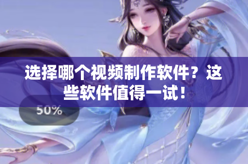 选择哪个视频制作软件？这些软件值得一试！