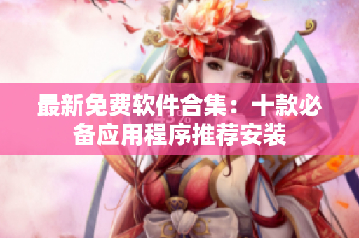 最新免费软件合集：十款必备应用程序推荐安装