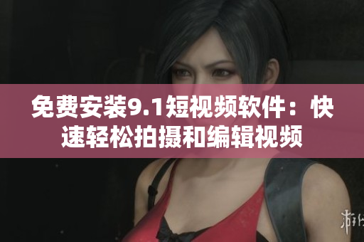 免费安装9.1短视频软件：快速轻松拍摄和编辑视频