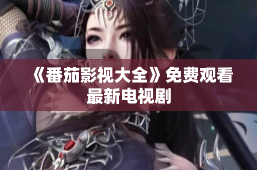 《番茄影视大全》免费观看最新电视剧