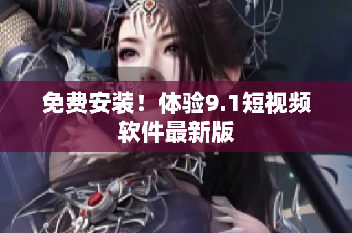免费安装！体验9.1短视频软件最新版