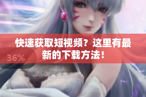 快速获取短视频？这里有最新的下载方法！