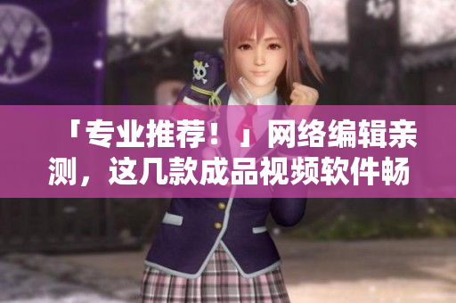「专业推荐！」网络编辑亲测，这几款成品视频软件畅销，出品质量不可错过！