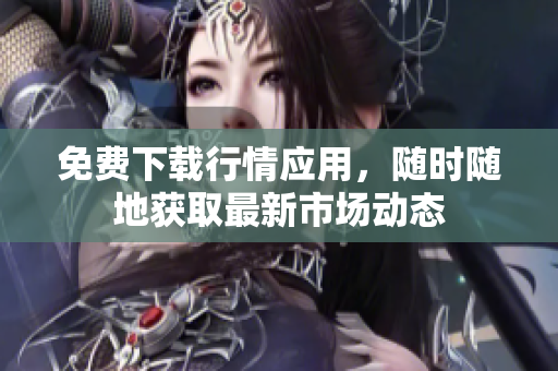 免费下载行情应用，随时随地获取最新市场动态