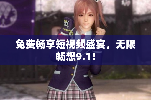 免费畅享短视频盛宴，无限畅想9.1！