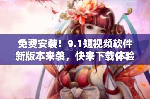 免费安装！9.1短视频软件新版本来袭，快来下载体验