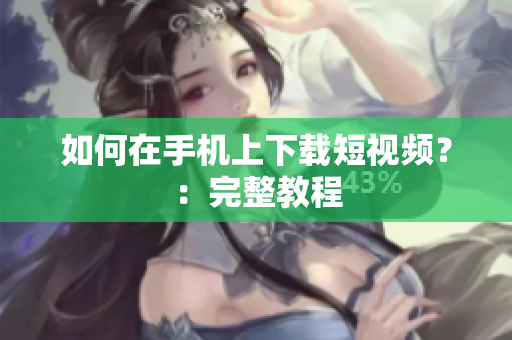 如何在手机上下载短视频？：完整教程