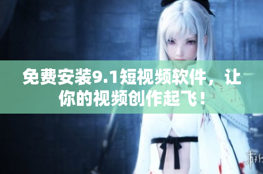 免费安装9.1短视频软件，让你的视频创作起飞！
