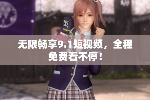 无限畅享9.1短视频，全程免费看不停！