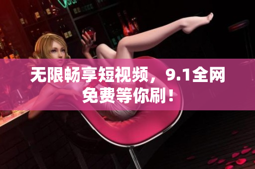 无限畅享短视频，9.1全网免费等你刷！