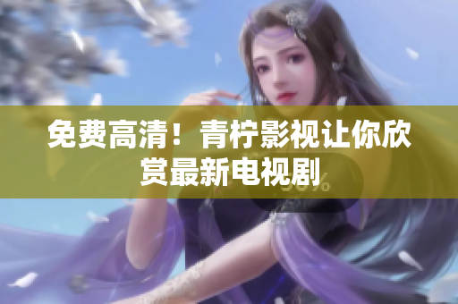 免费高清！青柠影视让你欣赏最新电视剧