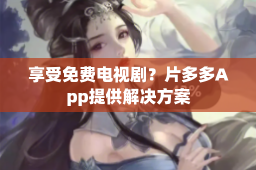 享受免费电视剧？片多多App提供解决方案