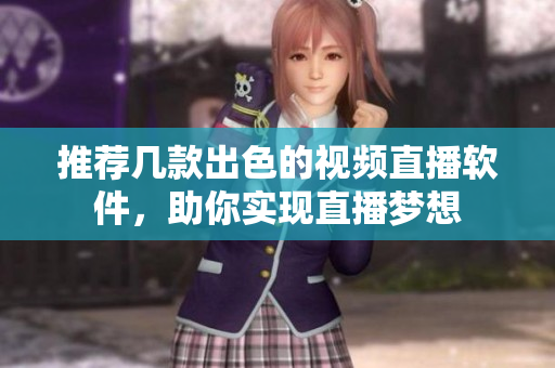 推荐几款出色的视频直播软件，助你实现直播梦想