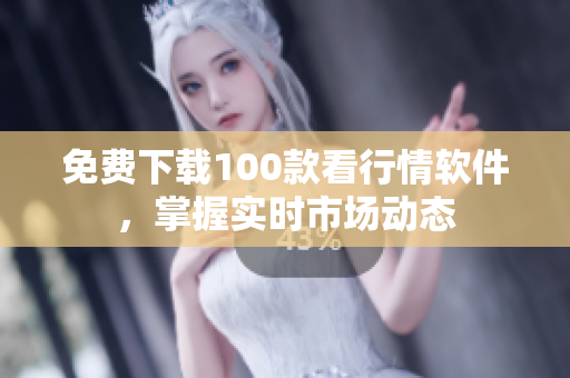 免费下载100款看行情软件，掌握实时市场动态