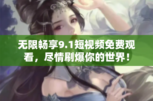 无限畅享9.1短视频免费观看，尽情刷爆你的世界！
