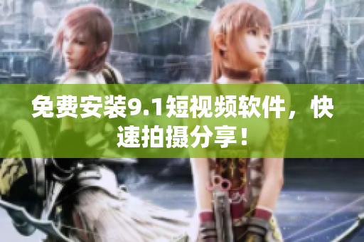 免费安装9.1短视频软件，快速拍摄分享！
