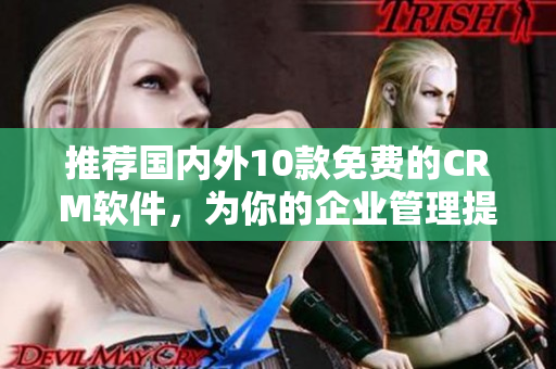 推荐国内外10款免费的CRM软件，为你的企业管理提供可靠支持