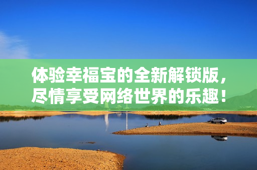 体验幸福宝的全新解锁版，尽情享受网络世界的乐趣！