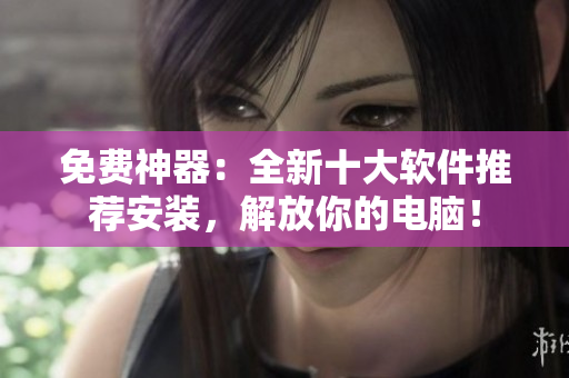 免费神器：全新十大软件推荐安装，解放你的电脑！