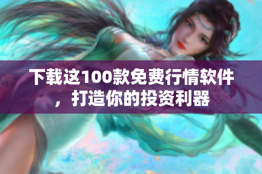 下载这100款免费行情软件，打造你的投资利器
